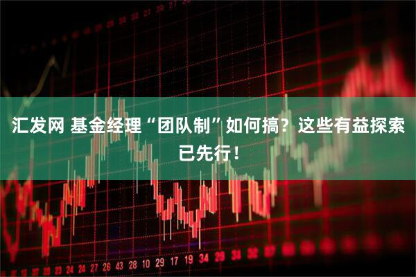 汇发网 基金经理“团队制”如何搞？这些有益探索已先行！