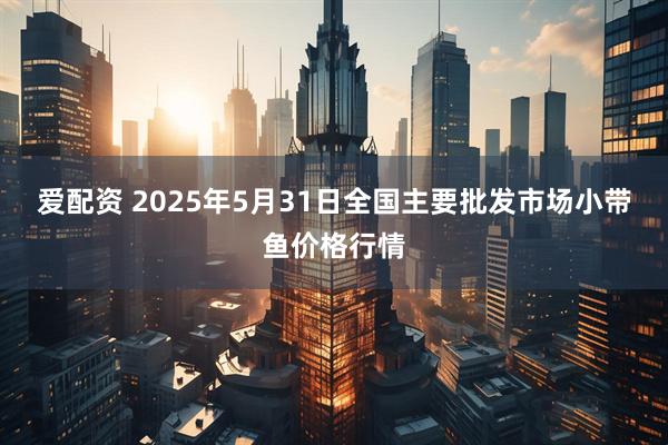 爱配资 2025年5月31日全国主要批发市场小带鱼价格行情