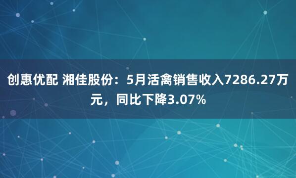 创惠优配 湘佳股份：5月活禽销售收入7286.27万元，同比下降3.07%