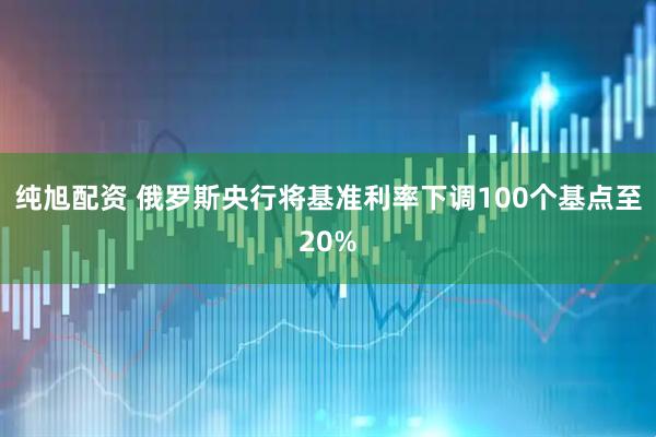 纯旭配资 俄罗斯央行将基准利率下调100个基点至20%