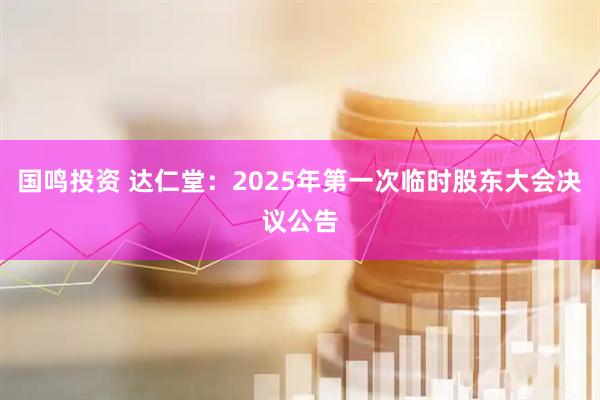 国鸣投资 达仁堂：2025年第一次临时股东大会决议公告