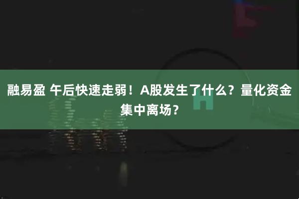 融易盈 午后快速走弱！A股发生了什么？量化资金集中离场？