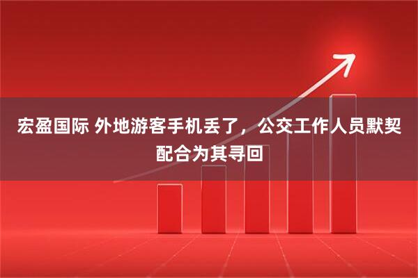 宏盈国际 外地游客手机丢了，公交工作人员默契配合为其寻回