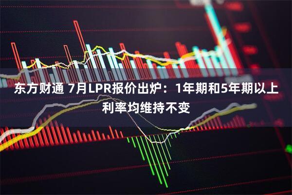 东方财通 7月LPR报价出炉：1年期和5年期以上利率均维持不变