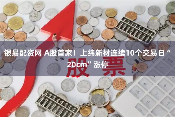 银易配资网 A股首家！上纬新材连续10个交易日“20cm”涨停