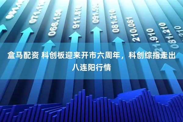盒马配资 科创板迎来开市六周年，科创综指走出八连阳行情