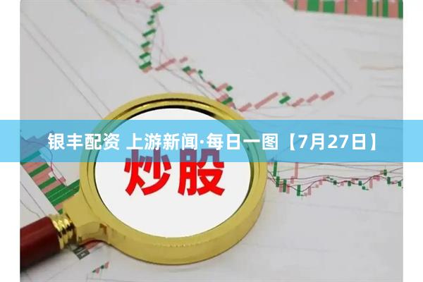 银丰配资 上游新闻·每日一图【7月27日】