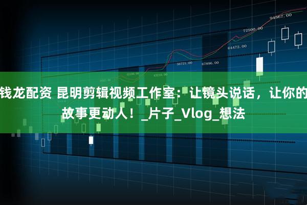 钱龙配资 昆明剪辑视频工作室：让镜头说话，让你的故事更动人！_片子_Vlog_想法