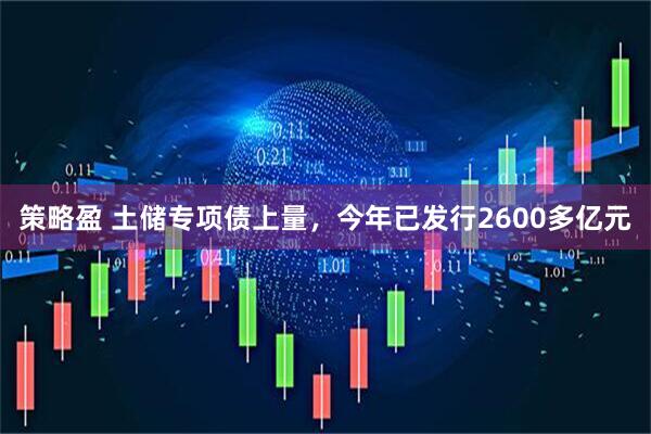策略盈 土储专项债上量，今年已发行2600多亿元