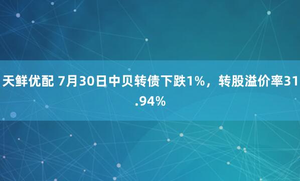 天鲜优配 7月30日中贝转债下跌1%，转股溢价率31.94%