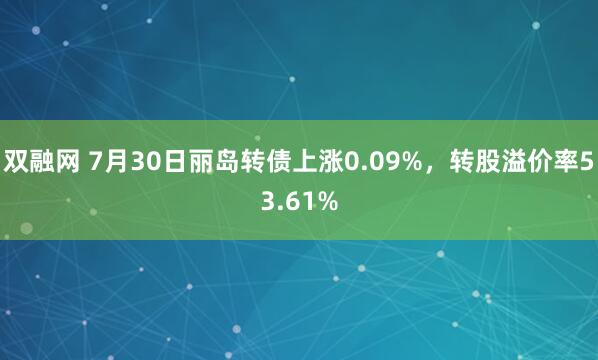双融网 7月30日丽岛转债上涨0.09%,转股溢价率53.61%