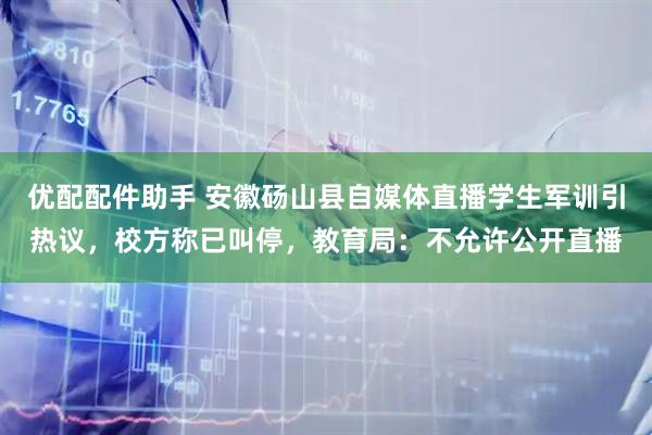 优配配件助手 安徽砀山县自媒体直播学生军训引热议，校方称已叫停，教育局：不允许公开直播