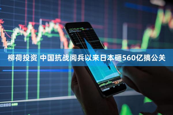 柳荷投资 中国抗战阅兵以来日本砸560亿搞公关