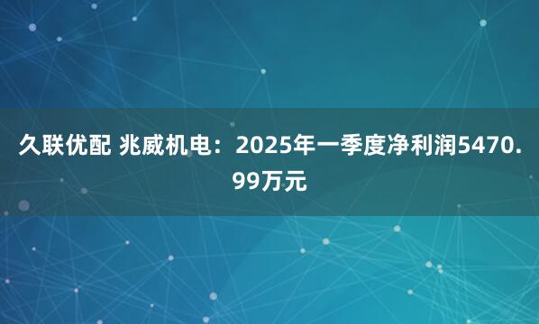 久联优配 兆威机电：2025年一季度净利润5470.99万元