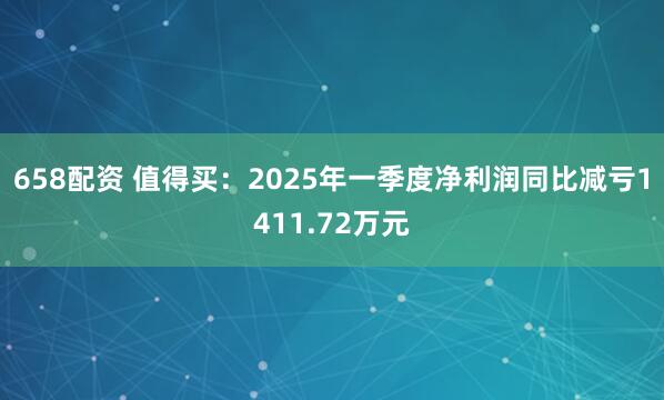 658配资 值得买：2025年一季度净利润同比减亏1411.72万元