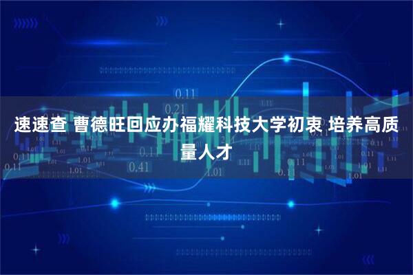 速速查 曹德旺回应办福耀科技大学初衷 培养高质量人才