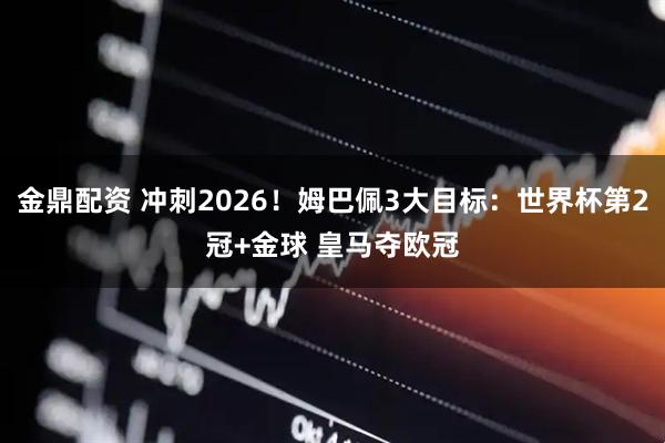 金鼎配资 冲刺2026！姆巴佩3大目标：世界杯第2冠+金球 皇马夺欧冠