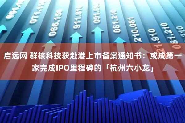 启远网 群核科技获赴港上市备案通知书：或成第一家完成IPO里程碑的「杭州六小龙」