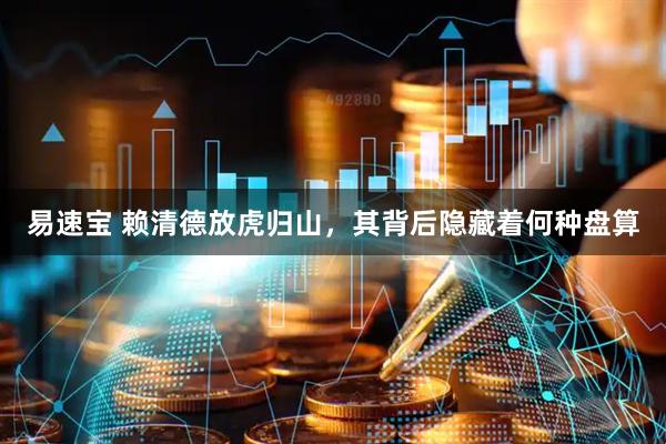 易速宝 赖清德放虎归山,其背后隐藏着何种盘算