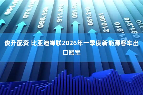 俊升配资 比亚迪蝉联2026年一季度新能源客车出口冠军