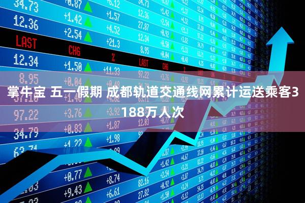 掌牛宝 五一假期 成都轨道交通线网累计运送乘客3188万人次