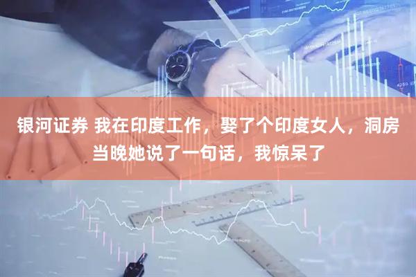 银河证券 我在印度工作，娶了个印度女人，洞房当晚她说了一句话，我惊呆了