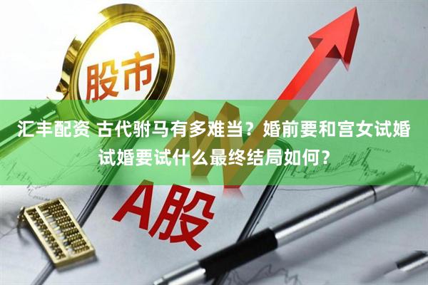 汇丰配资 古代驸马有多难当？婚前要和宫女试婚试婚要试什么最终结局如何？