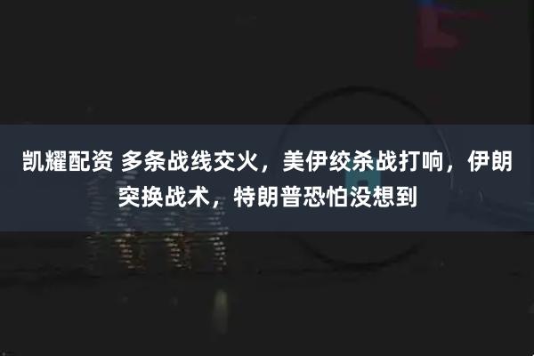 凯耀配资 多条战线交火，美伊绞杀战打响，伊朗突换战术，特朗普恐怕没想到